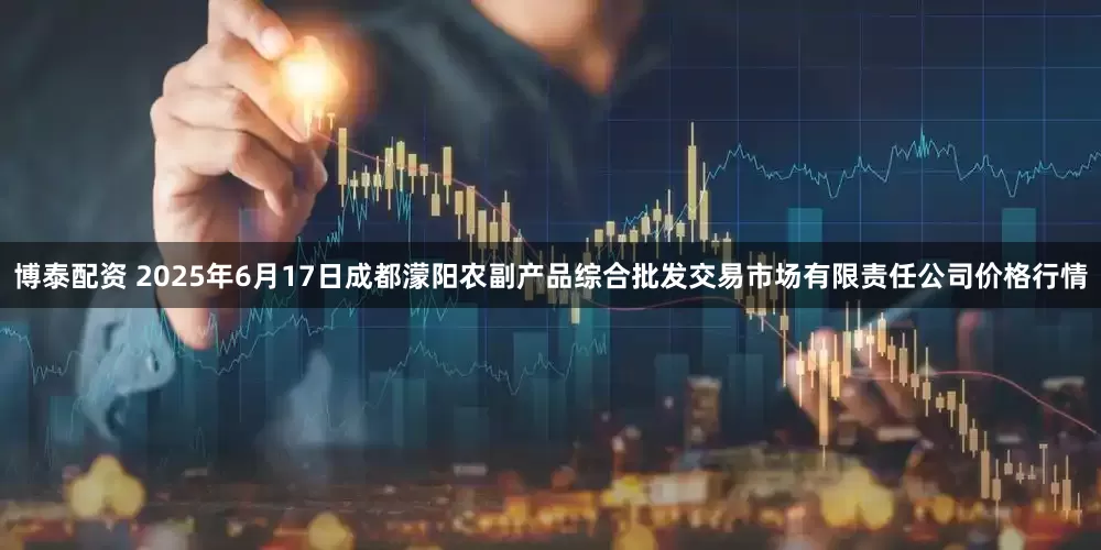 博泰配资 2025年6月17日成都濛阳农副产品综合批发交易市场有限责任公司价格行情