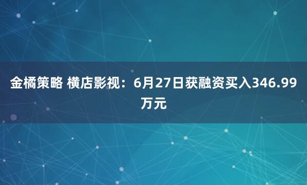 金橘策略 横店影视：6月27日获融资买入346.99万元