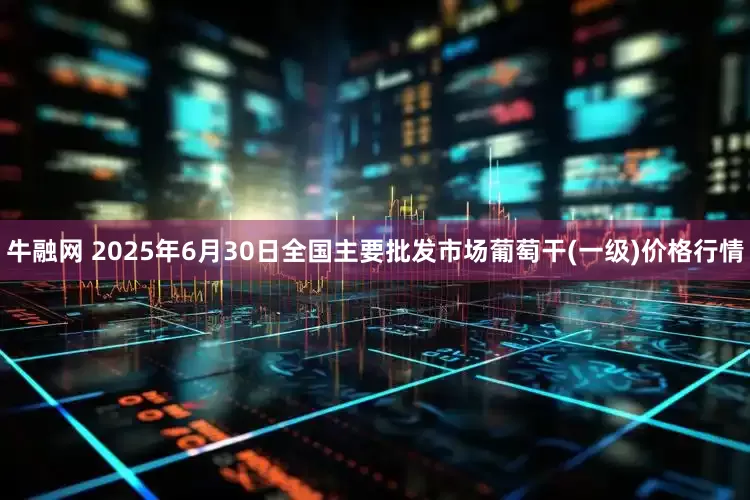 牛融网 2025年6月30日全国主要批发市场葡萄干(一级)价格行情