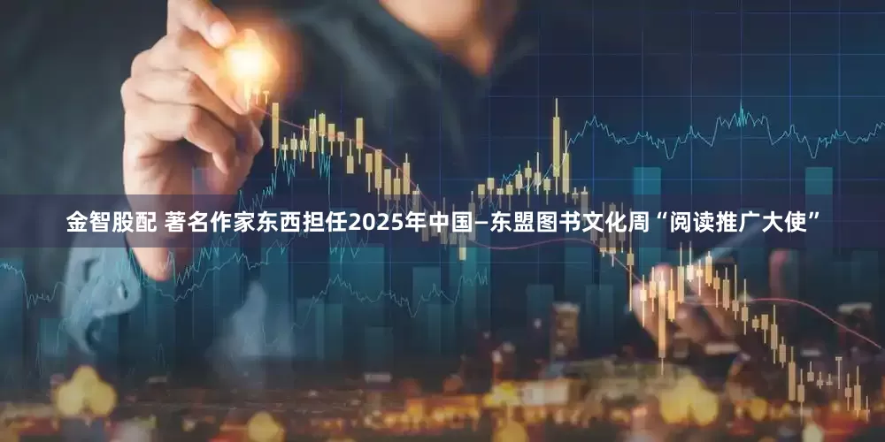 金智股配 著名作家东西担任2025年中国—东盟图书文化周“阅读推广大使”