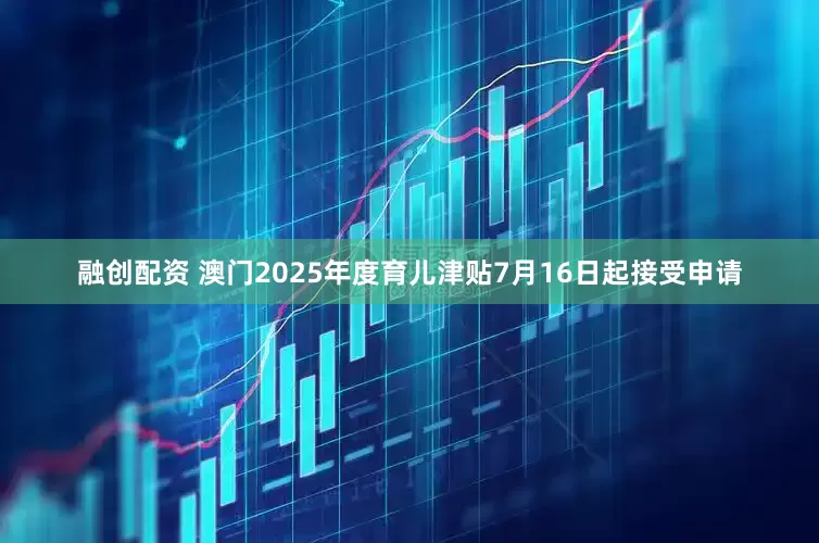 融创配资 澳门2025年度育儿津贴7月16日起接受申请