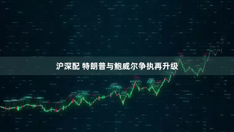 沪深配 特朗普与鲍威尔争执再升级