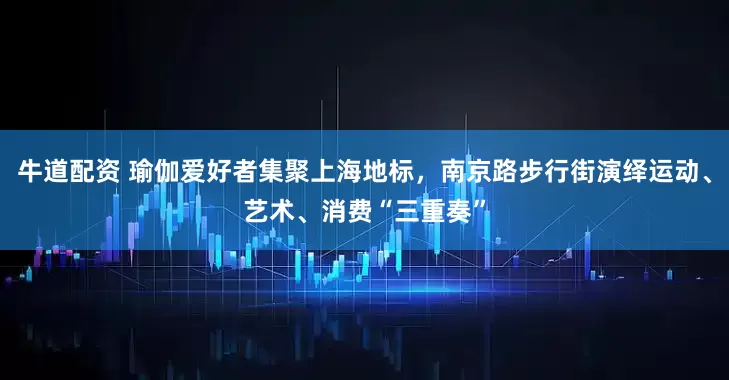 牛道配资 瑜伽爱好者集聚上海地标,南京路步行街演绎运动、艺术、消费“三重奏”