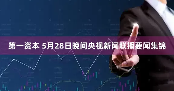 第一资本 5月28日晚间央视新闻联播要闻集锦