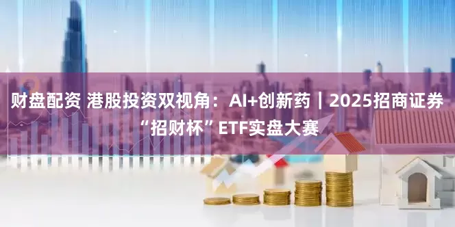 财盘配资 港股投资双视角：AI+创新药｜2025招商证券“招财杯”ETF实盘大赛