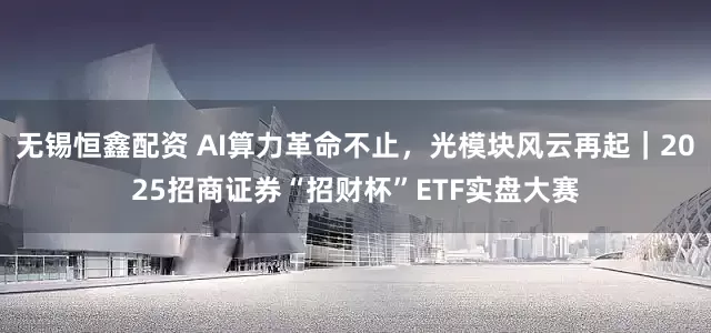 无锡恒鑫配资 AI算力革命不止，光模块风云再起｜2025招商证券“招财杯”ETF实盘大赛