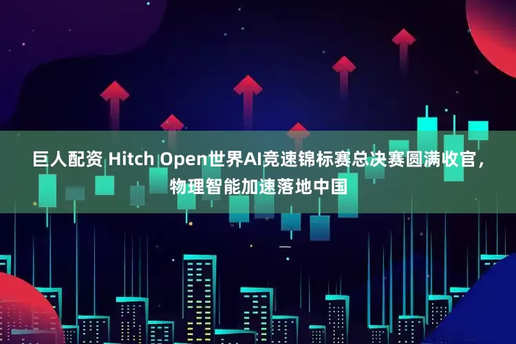 巨人配资 Hitch Open世界AI竞速锦标赛总决赛圆满收官,物理智能加速落地中国