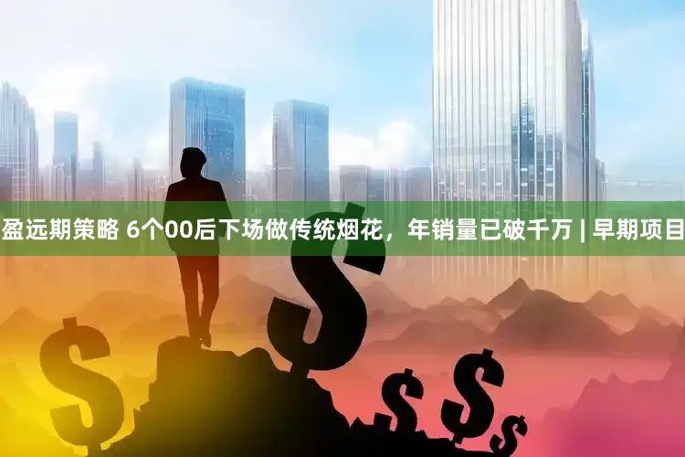 盈远期策略 6个00后下场做传统烟花,年销量已破千万 | 早期项目