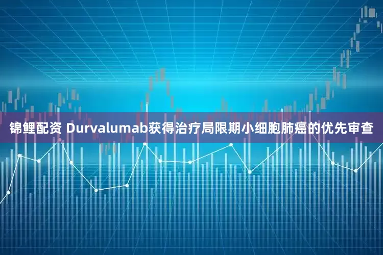 锦鲤配资 Durvalumab获得治疗局限期小细胞肺癌的优先审查