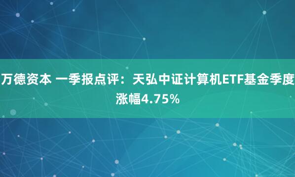 万德资本 一季报点评：天弘中证计算机ETF基金季度涨幅4.75%