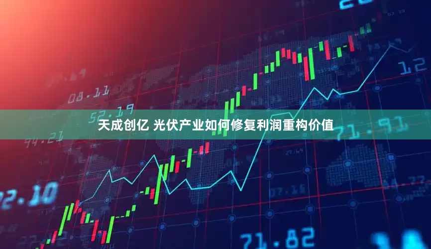 天成创亿 光伏产业如何修复利润重构价值