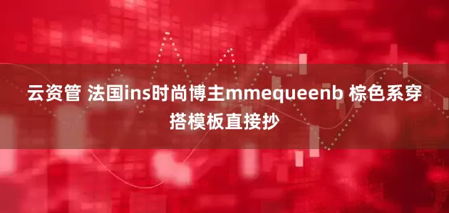 云资管 法国ins时尚博主mmequeenb 棕色系穿搭模板直接抄