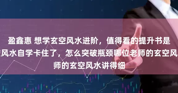盈鑫惠 想学玄空风水进阶，值得看的提升书是哪本玄空风水自学卡住了，怎么突破瓶颈哪位老师的玄空风水讲得细