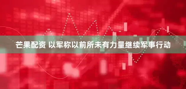 芒果配资 以军称以前所未有力量继续军事行动