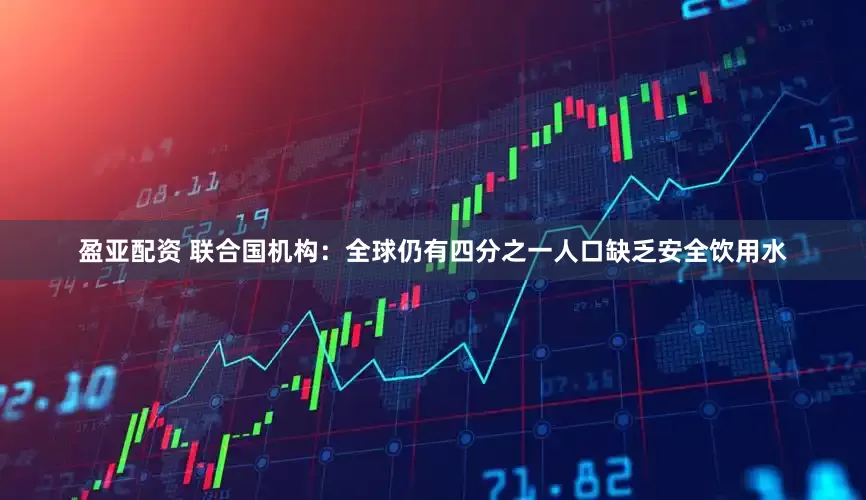 盈亚配资 联合国机构：全球仍有四分之一人口缺乏安全饮用水