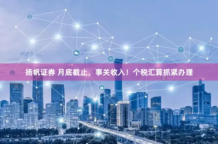 扬帆证券 月底截止，事关收入！个税汇算抓紧办理